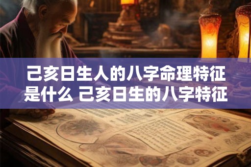 己亥日生人的八字命理特征是什么 己亥日生的八字特征 己亥日生人的八字命理特征是什么 己亥日生的八字特征