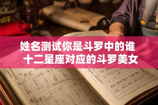 姓名测试你是斗罗中的谁  十二星座对应的斗罗美女