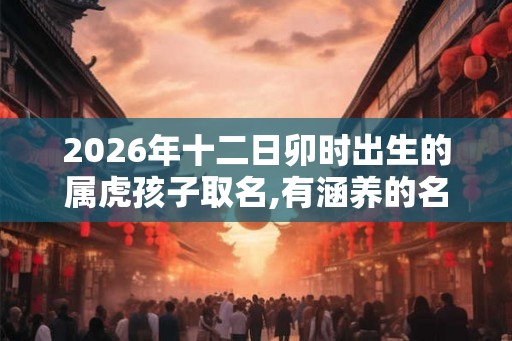 2026年十二日卯时出生的属虎孩子取名,有涵养的名字