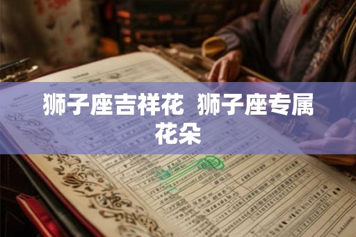 狮子座吉祥花  狮子座专属花朵