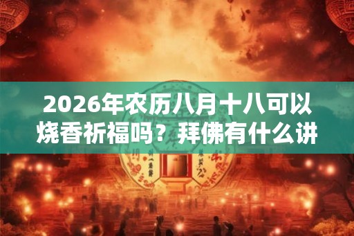 2026年农历八月十八可以烧香祈福吗?拜佛有什么讲究? 2026年农历八月十八可以烧香祈福吗?拜佛有什么讲究?