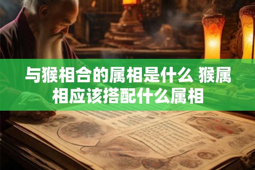 与猴相合的属相是什么 猴属相应该搭配什么属相