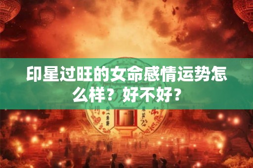 印星过旺的女命感情运势怎么样？好不好？