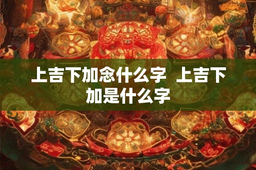 上吉下加念什么字  上吉下加是什么字