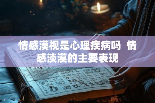 情感漠视是心理疾病吗 情感淡漠的主要表现 情感漠视是心理疾病吗 情感淡漠的主要表现