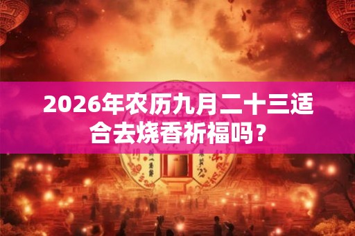 2026年农历九月二十三适合去烧香祈福吗？