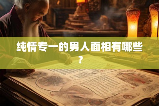 纯情专一的男人面相有哪些？