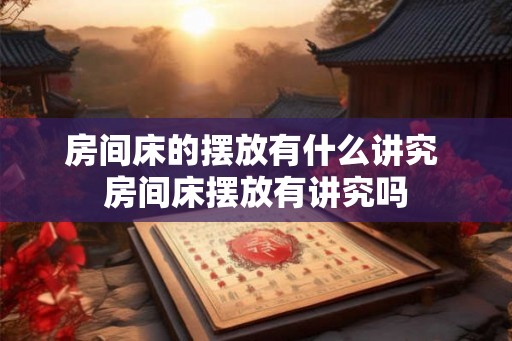 房间床的摆放有什么讲究 房间床摆放有讲究吗