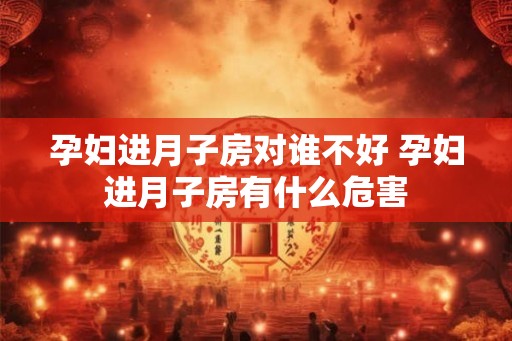 孕妇进月子房对谁不好 孕妇进月子房有什么危害