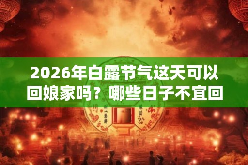 2026年白露节气这天可以回娘家吗？哪些日子不宜回娘家？