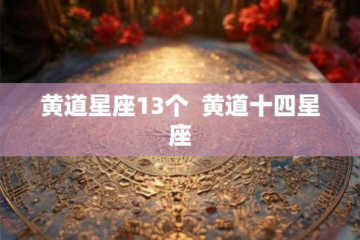 黄道星座13个 黄道十四星座 黄道星座13个 黄道十四星座