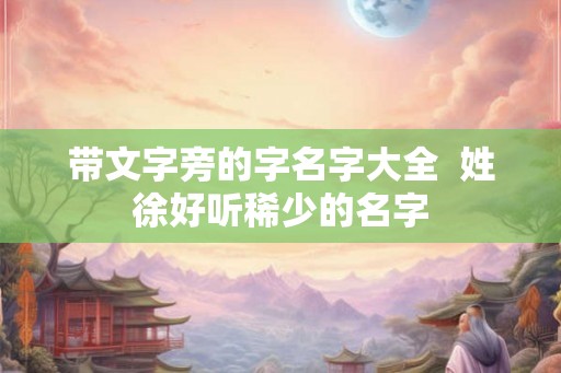 带文字旁的字名字大全 姓徐好听稀少的名字 带文字旁的字名字大全 姓徐好听稀少的名字