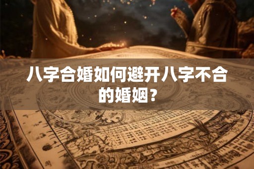 八字合婚如何避开八字不合的婚姻？