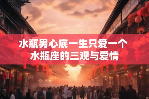 水瓶男心底一生只爱一个 水瓶座的三观与爱情