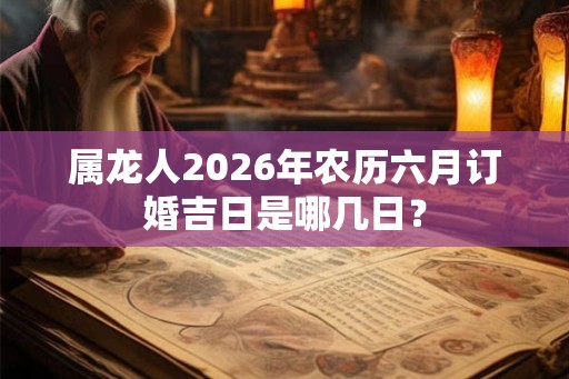 属龙人2026年农历六月订婚吉日是哪几日？