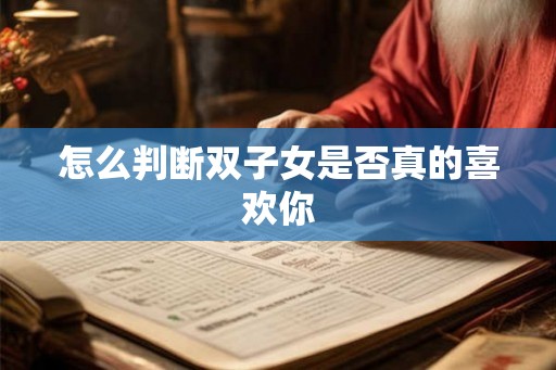怎么判断双子女是否真的喜欢你