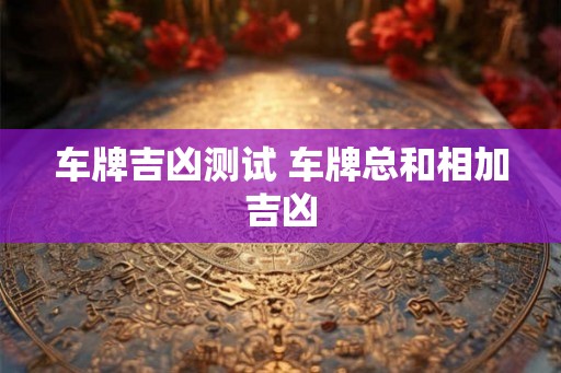 车牌吉凶测试 车牌总和相加吉凶