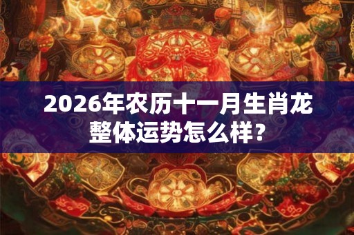 2026年农历十一月生肖龙整体运势怎么样? 2026年农历十一月生肖龙整体运势怎么样?