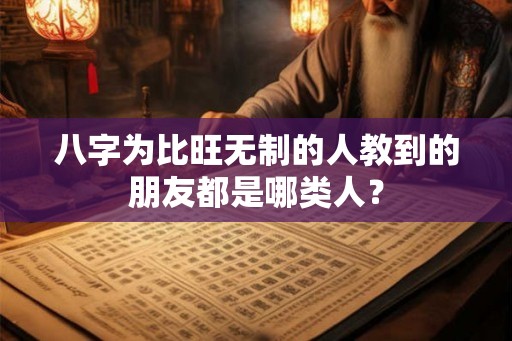 八字为比旺无制的人教到的朋友都是哪类人？