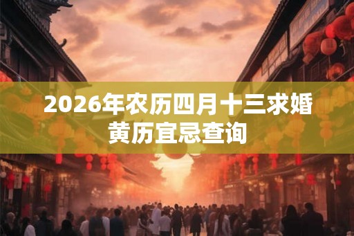 2026年农历四月十三求婚黄历宜忌查询 2026年农历四月十三求婚黄历宜忌查询