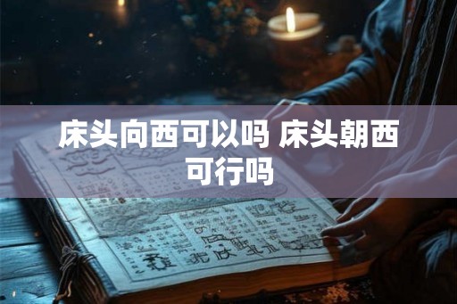 床头向西可以吗 床头朝西可行吗