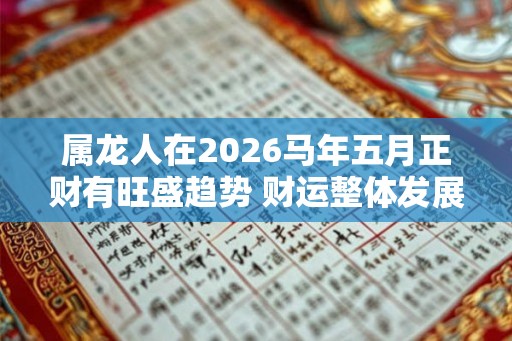 属龙人在2026马年五月正财有旺盛趋势 财运整体发展稳定