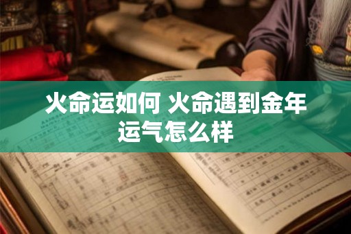 火命运如何 火命遇到金年运气怎么样