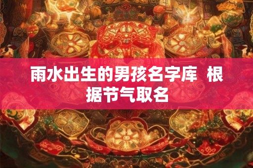 雨水出生的男孩名字库 根据节气取名 雨水出生的男孩名字库 根据节气取名