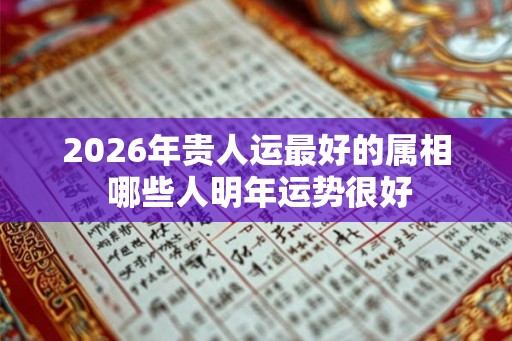 2026年贵人运最好的属相 哪些人明年运势很好