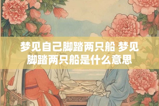 梦见自己脚踏两只船 梦见脚踏两只船是什么意思