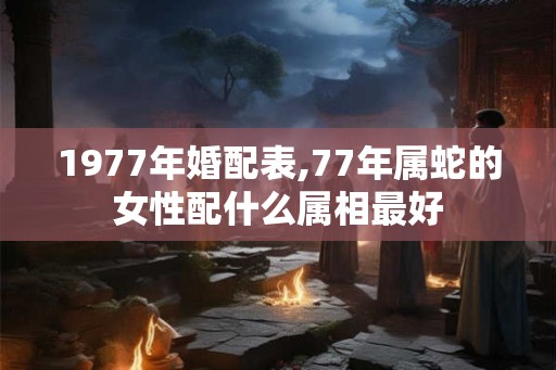 1977年婚配表,77年属蛇的女性配什么属相最好
