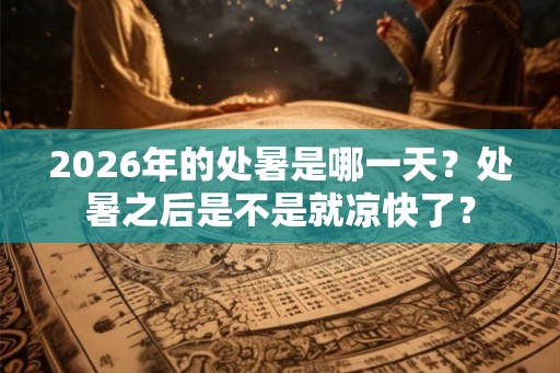 2026年的处暑是哪一天？处暑之后是不是就凉快了？