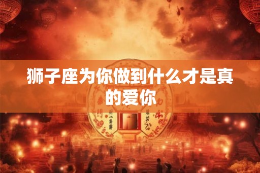 狮子座为你做到什么才是真的爱你
