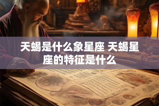 天蝎是什么象星座 天蝎星座的特征是什么