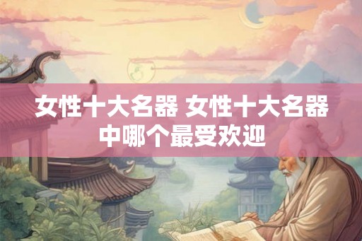 女性十大名器 女性十大名器中哪个最受欢迎