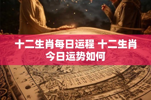十二生肖每日运程 十二生肖今日运势如何