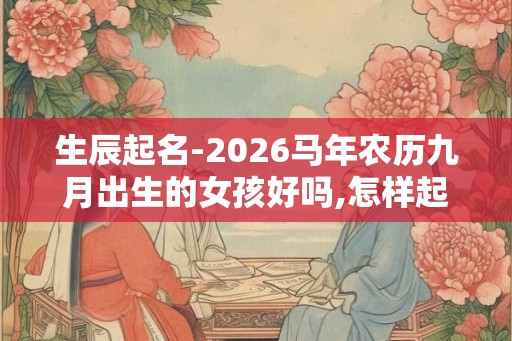 生辰起名-2026马年农历九月出生的女孩好吗,怎样起名字 生辰起名-2026马年农历九月出生的女孩好吗,怎样起名字