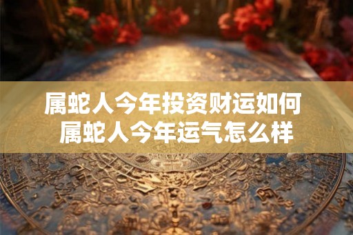 属蛇人今年投资财运如何 属蛇人今年运气怎么样