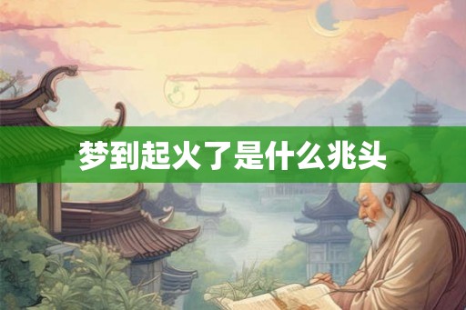 梦到起火了是什么兆头 梦到起火了是什么兆头