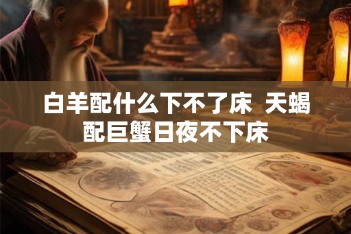 白羊配什么下不了床  天蝎配巨蟹日夜不下床