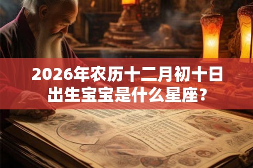 2026年农历十二月初十日出生宝宝是什么星座？