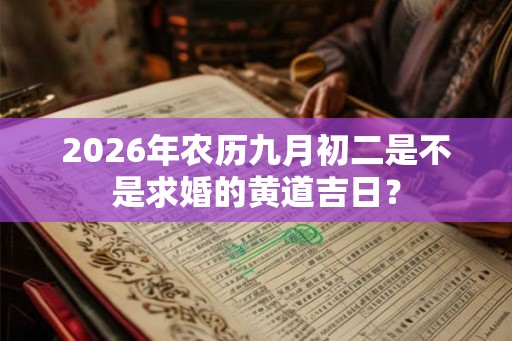 2026年农历九月初二是不是求婚的黄道吉日? 2026年农历九月初二是不是求婚的黄道吉日?