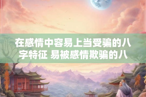 在感情中容易上当受骗的八字特征 易被感情欺骗的八字特征是什么
