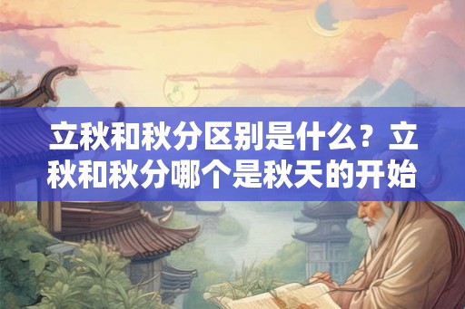 立秋和秋分区别是什么？立秋和秋分哪个是秋天的开始？