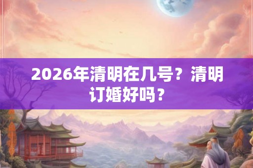 2026年清明在几号？清明订婚好吗？