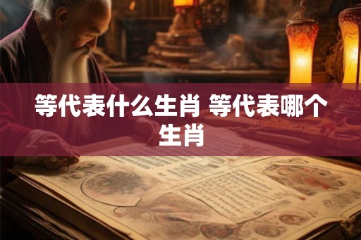 等代表什么生肖 等代表哪个生肖