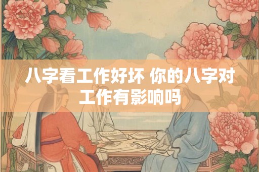 八字看工作好坏 你的八字对工作有影响吗 八字看工作好坏 你的八字对工作有影响吗