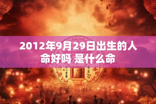 2012年9月29日出生的人命好吗 是什么命