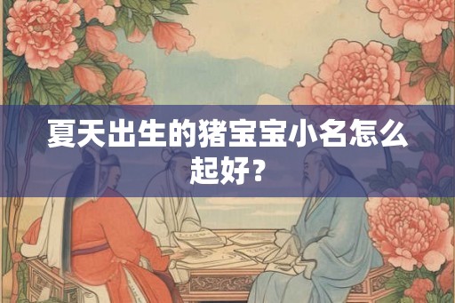 夏天出生的猪宝宝小名怎么起好？