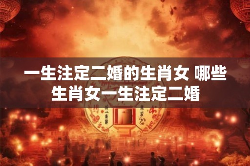 一生注定二婚的生肖女 哪些生肖女一生注定二婚